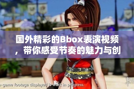 国外精彩的Bbox表演视频，带你感受节奏的魅力与创意