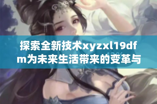 探索全新技术xyzxl19dfm为未来生活带来的变革与挑战