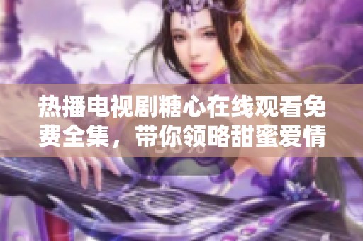 热播电视剧糖心在线观看免费全集，带你领略甜蜜爱情故事