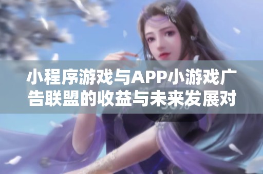 小程序游戏与APP小游戏广告联盟的收益与未来发展对比分析