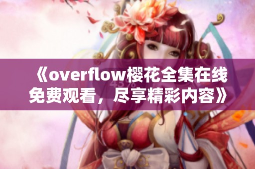 《overflow樱花全集在线免费观看，尽享精彩内容》