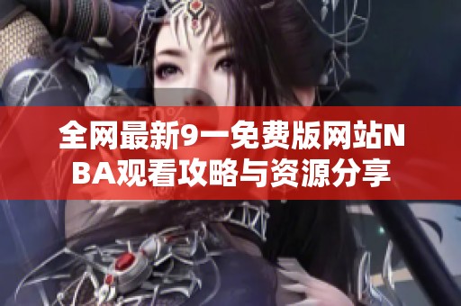 全网最新9一免费版网站NBA观看攻略与资源分享