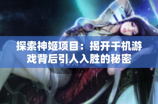 探索神姬项目：揭开千机游戏背后引人入胜的秘密