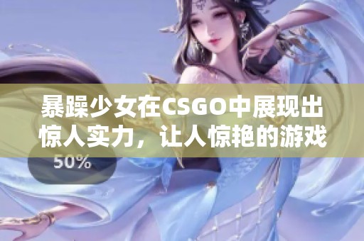 暴躁少女在CSGO中展现出惊人实力，让人惊艳的游戏表现