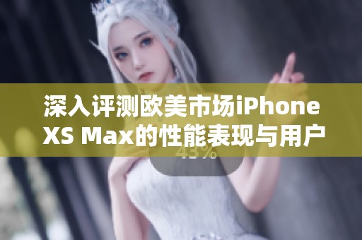 深入评测欧美市场iPhone XS Max的性能表现与用户体验