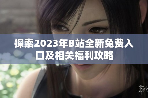 探索2023年B站全新免费入口及相关福利攻略