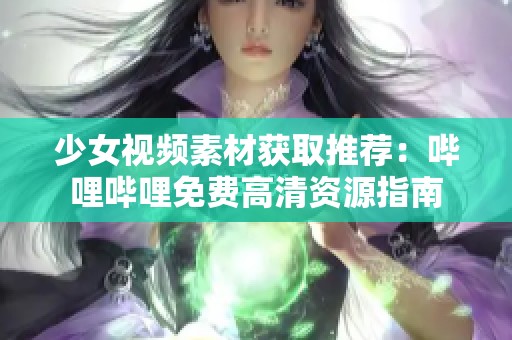 少女视频素材获取推荐：哔哩哔哩免费高清资源指南