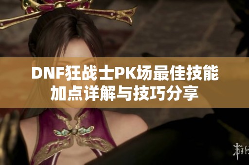 DNF狂战士PK场最佳技能加点详解与技巧分享