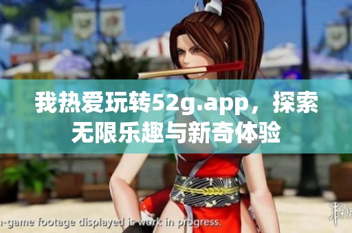 我热爱玩转52g.app，探索无限乐趣与新奇体验