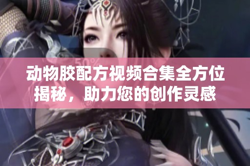 动物胶配方视频合集全方位揭秘，助力您的创作灵感