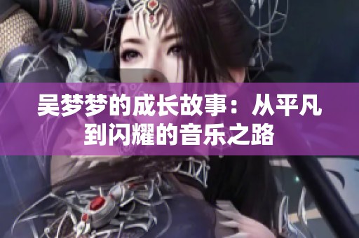 吴梦梦的成长故事：从平凡到闪耀的音乐之路