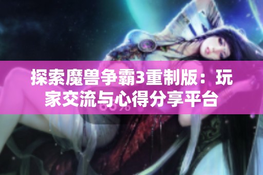 探索魔兽争霸3重制版：玩家交流与心得分享平台