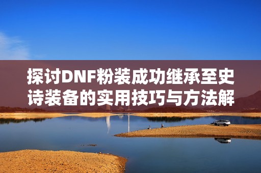 探讨DNF粉装成功继承至史诗装备的实用技巧与方法解析