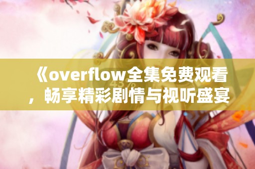 《overflow全集免费观看，畅享精彩剧情与视听盛宴》