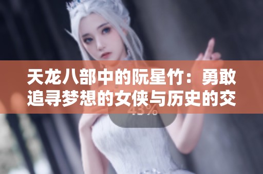 天龙八部中的阮星竹：勇敢追寻梦想的女侠与历史的交织