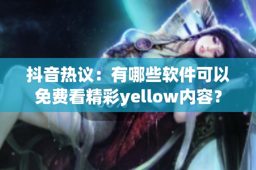 抖音热议：有哪些软件可以免费看精彩yellow内容？