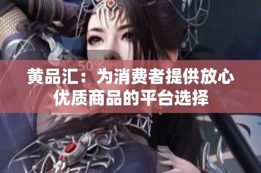 黄品汇：为消费者提供放心优质商品的平台选择