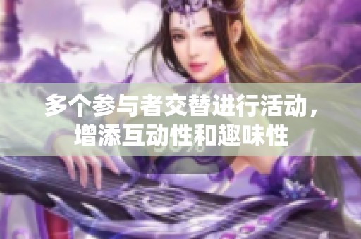 多个参与者交替进行活动，增添互动性和趣味性