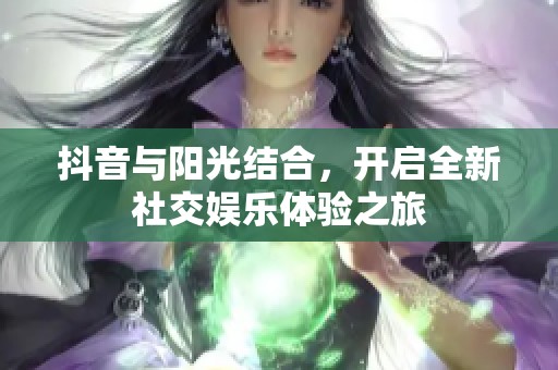 抖音与阳光结合，开启全新社交娱乐体验之旅