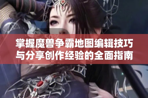 掌握魔兽争霸地图编辑技巧与分享创作经验的全面指南