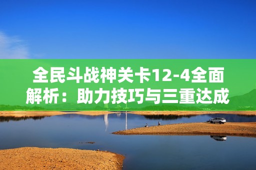 全民斗战神关卡12-4全面解析：助力技巧与三重达成攻略分享