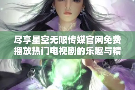 尽享星空无限传媒官网免费播放热门电视剧的乐趣与精彩