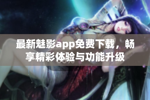 最新魅影app免费下载，畅享精彩体验与功能升级