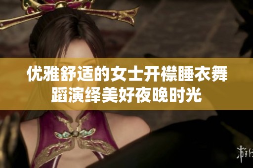 优雅舒适的女士开襟睡衣舞蹈演绎美好夜晚时光