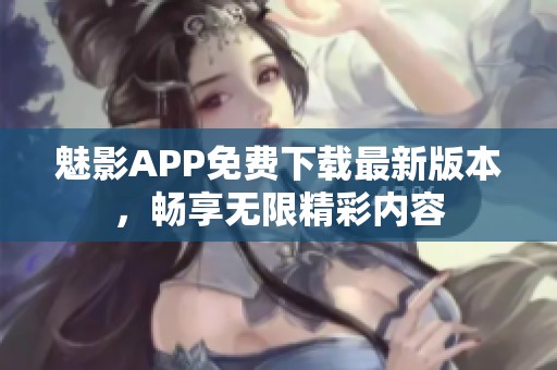 魅影APP免费下载最新版本，畅享无限精彩内容