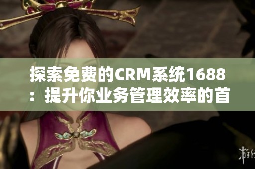 探索免费的CRM系统1688：提升你业务管理效率的首选工具