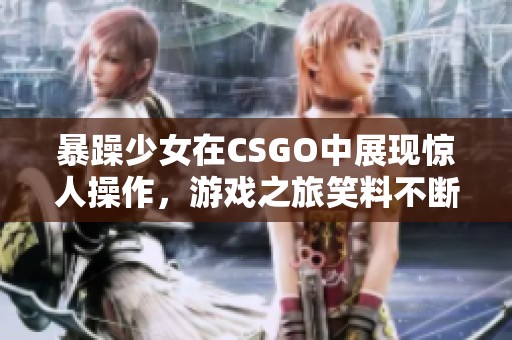 暴躁少女在CSGO中展现惊人操作，游戏之旅笑料不断