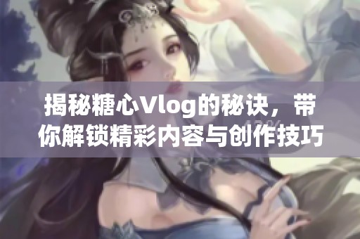 揭秘糖心Vlog的秘诀，带你解锁精彩内容与创作技巧