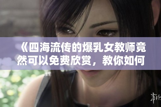 《四海流传的爆乳女教师竟然可以免费欣赏，教你如何找到》