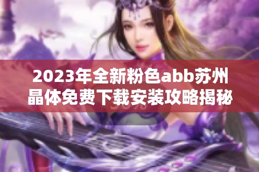 2023年全新粉色abb苏州晶体免费下载安装攻略揭秘