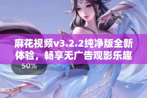 麻花视频v3.2.2纯净版全新体验，畅享无广告观影乐趣