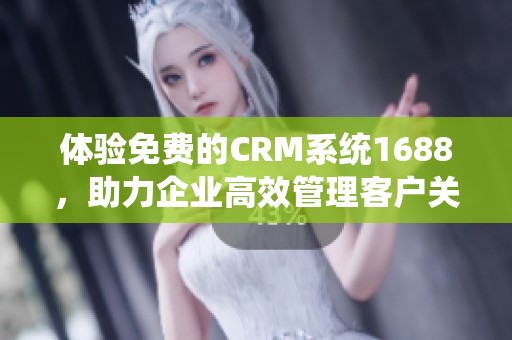 体验免费的CRM系统1688，助力企业高效管理客户关系