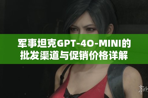 军事坦克GPT-4O-MINI的批发渠道与促销价格详解