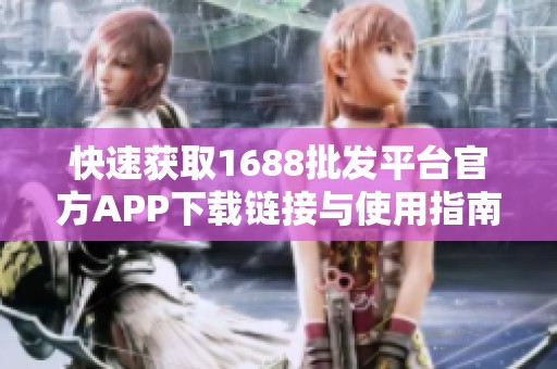 快速获取1688批发平台官方APP下载链接与使用指南