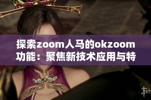 探索zoom人马的okzoom功能：聚焦新技术应用与特色体验