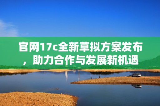 官网17c全新草拟方案发布，助力合作与发展新机遇