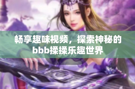 畅享趣味视频，探索神秘的bbb揉揉乐趣世界