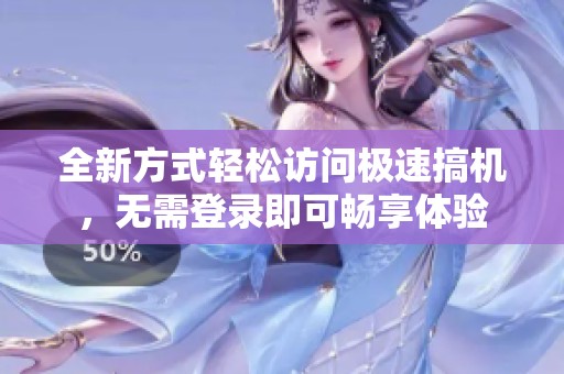 全新方式轻松访问极速搞机，无需登录即可畅享体验
