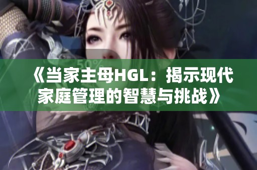 《当家主母HGL：揭示现代家庭管理的智慧与挑战》