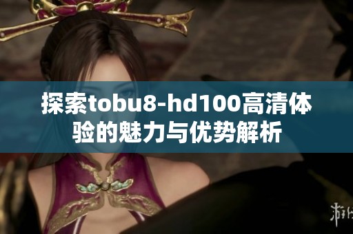 探索tobu8-hd100高清体验的魅力与优势解析