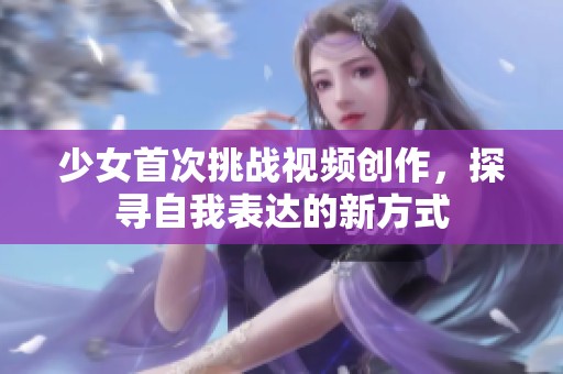 少女首次挑战视频创作，探寻自我表达的新方式