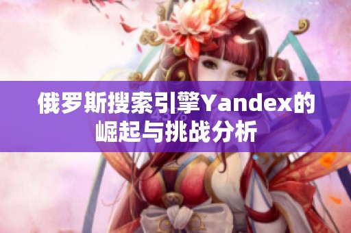 俄罗斯搜索引擎Yandex的崛起与挑战分析