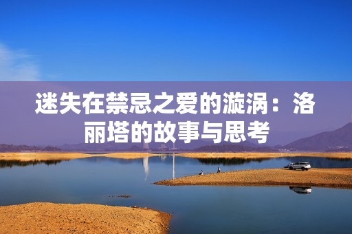 迷失在禁忌之爱的漩涡：洛丽塔的故事与思考