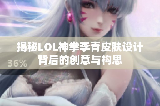 揭秘LOL神拳李青皮肤设计背后的创意与构思