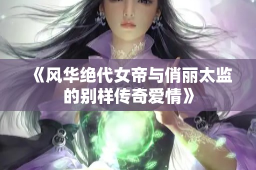 《风华绝代女帝与俏丽太监的别样传奇爱情》