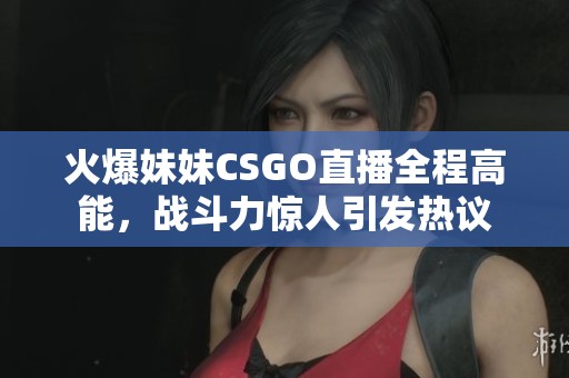 火爆妹妹CSGO直播全程高能，战斗力惊人引发热议